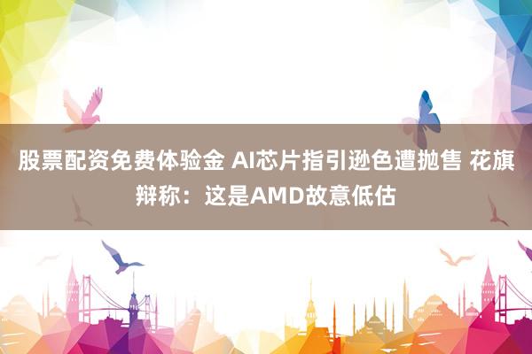 股票配资免费体验金 AI芯片指引逊色遭抛售 花旗辩称：这是AMD故意低估