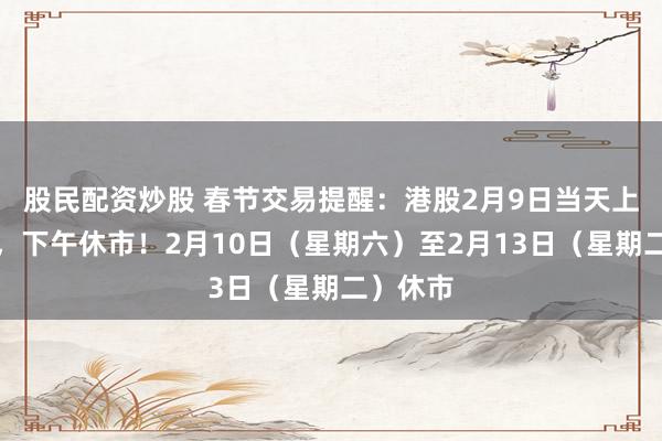 股民配资炒股 春节交易提醒：港股2月9日当天上午交易，下午休市！2月10日（星期六）至2月13日（星期二）休市