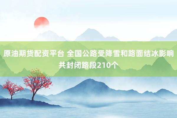 原油期货配资平台 全国公路受降雪和路面结冰影响共封闭路段210个