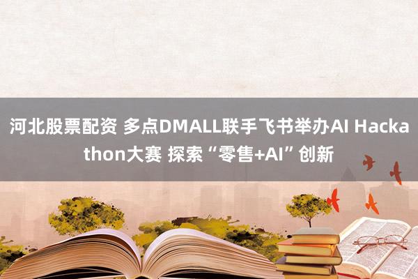 河北股票配资 多点DMALL联手飞书举办AI Hackathon大赛 探索“零售+AI”创新