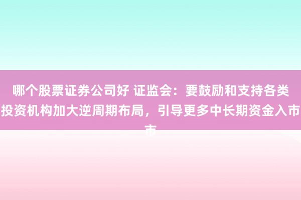 哪个股票证券公司好 证监会：要鼓励和支持各类投资机构加大逆周期布局，引导更多中长期资金入市