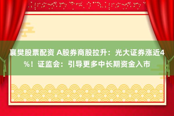 襄樊股票配资 A股券商股拉升：光大证券涨近4%！证监会：引导更多中长期资金入市