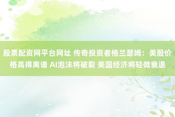 股票配资网平台网址 传奇投资者格兰瑟姆：美股价格高得离谱 AI泡沫将破裂 美国经济将轻微衰退