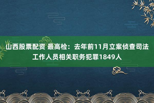 山西股票配资 最高检：去年前11月立案侦查司法工作人员相关职务犯罪1849人