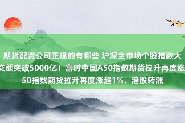 期货配资公司正规的有哪些 沪深全市场个股指数大跌10%，两市成交额突破5000亿！富时中国A50指数期货拉升再度涨超1%，港股转涨