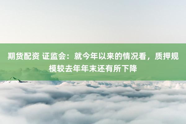 期货配资 证监会：就今年以来的情况看，质押规模较去年年末还有所下降