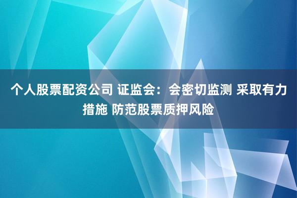 个人股票配资公司 证监会：会密切监测 采取有力措施 防范股票质押风险