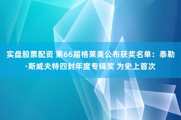 实盘股票配资 第66届格莱美公布获奖名单：泰勒·斯威夫特四封年度专辑奖 为史上首次