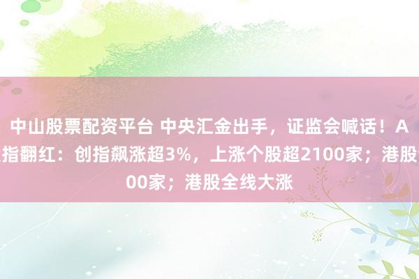 中山股票配资平台 中央汇金出手，证监会喊话！A股三大股指翻红：创指飙涨超3%，上涨个股超2100家；港股全线大涨