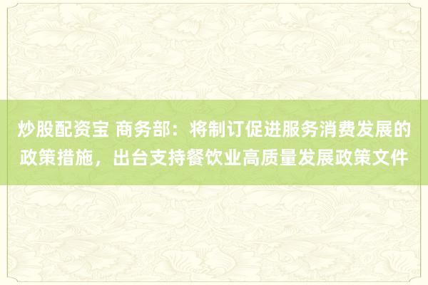 炒股配资宝 商务部：将制订促进服务消费发展的政策措施，出台支持餐饮业高质量发展政策文件