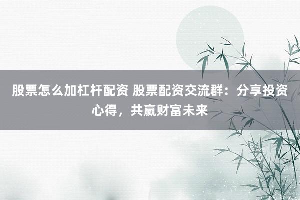 股票怎么加杠杆配资 股票配资交流群：分享投资心得，共赢财富未来