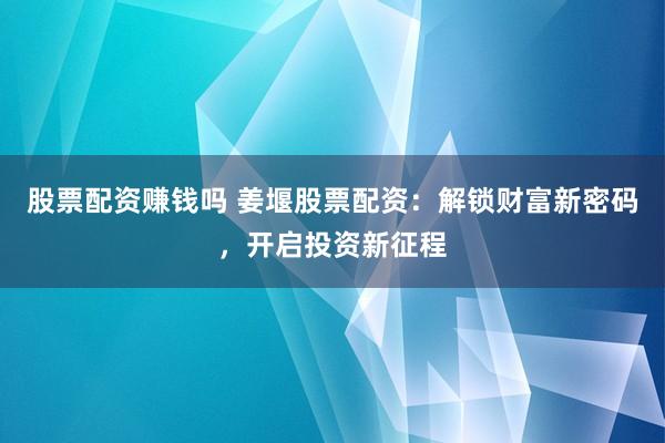 股票配资赚钱吗 姜堰股票配资：解锁财富新密码，开启投资新征程