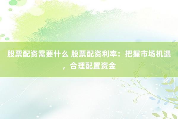 股票配资需要什么 股票配资利率：把握市场机遇，合理配置资金