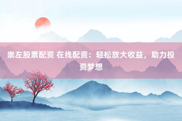 崇左股票配资 在线配资：轻松放大收益，助力投资梦想