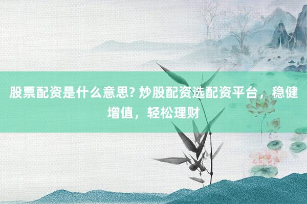 股票配资是什么意思? 炒股配资选配资平台，稳健增值，轻松理财