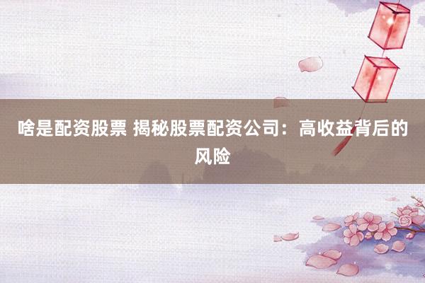 啥是配资股票 揭秘股票配资公司：高收益背后的风险