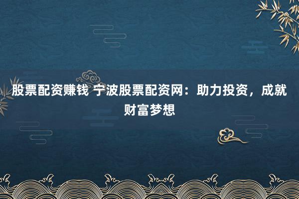 股票配资赚钱 宁波股票配资网：助力投资，成就财富梦想