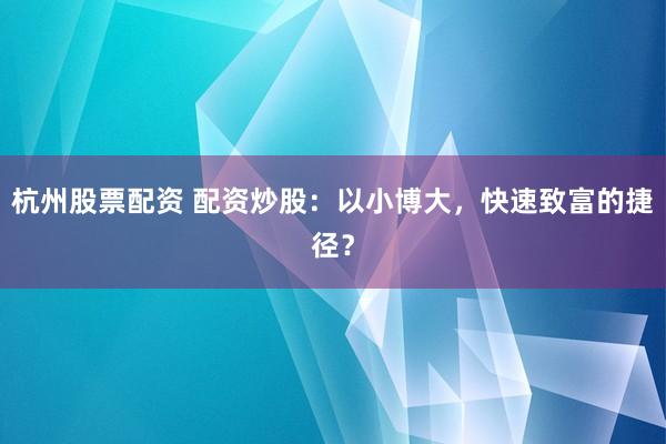 杭州股票配资 配资炒股：以小博大，快速致富的捷径？