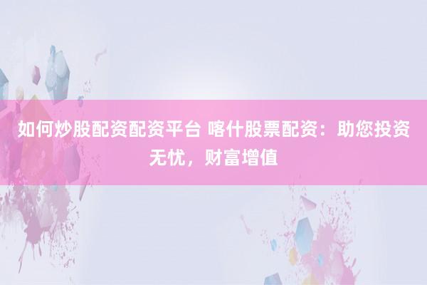 如何炒股配资配资平台 喀什股票配资：助您投资无忧，财富增值