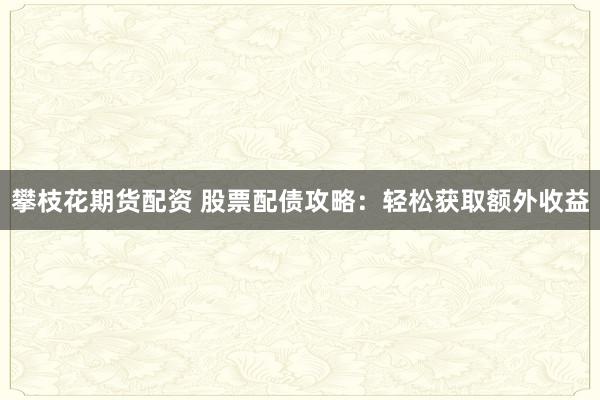 攀枝花期货配资 股票配债攻略：轻松获取额外收益