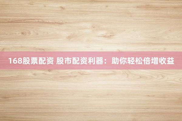 168股票配资 股市配资利器：助你轻松倍增收益
