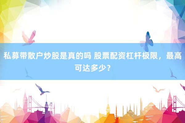 私募带散户炒股是真的吗 股票配资杠杆极限，最高可达多少？