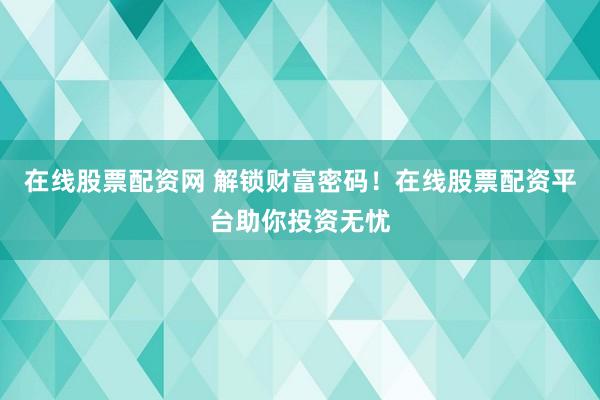 在线股票配资网 解锁财富密码！在线股票配资平台助你投资无忧