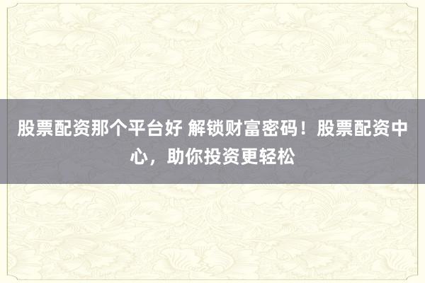 股票配资那个平台好 解锁财富密码！股票配资中心，助你投资更轻松