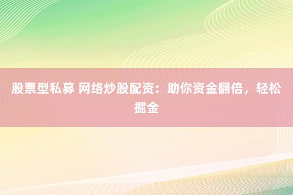 股票型私募 网络炒股配资：助你资金翻倍，轻松掘金