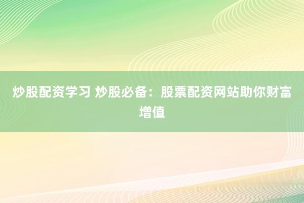 炒股配资学习 炒股必备：股票配资网站助你财富增值