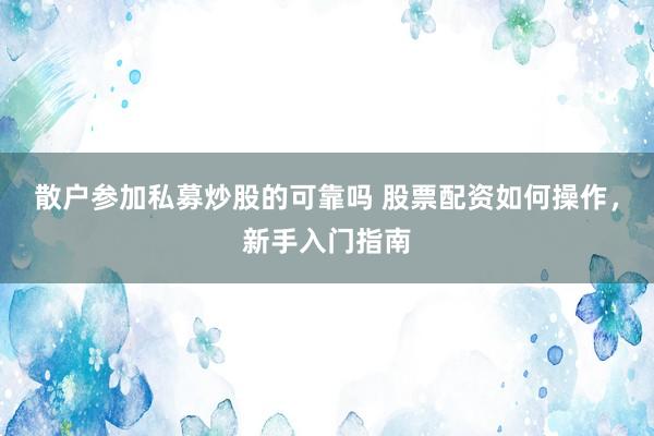 散户参加私募炒股的可靠吗 股票配资如何操作，新手入门指南