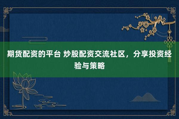 期货配资的平台 炒股配资交流社区，分享投资经验与策略