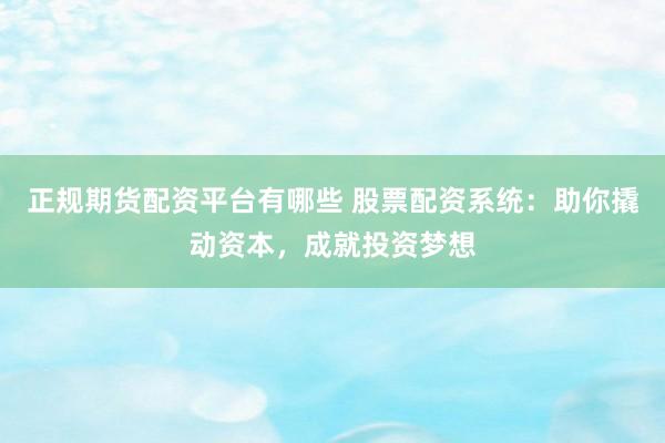正规期货配资平台有哪些 股票配资系统：助你撬动资本，成就投资梦想