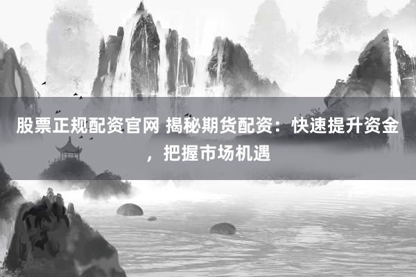 股票正规配资官网 揭秘期货配资：快速提升资金，把握市场机遇