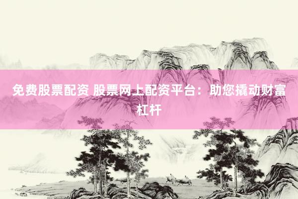免费股票配资 股票网上配资平台：助您撬动财富杠杆