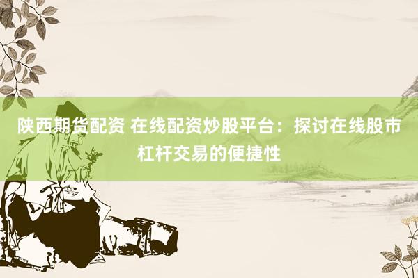 陕西期货配资 在线配资炒股平台：探讨在线股市杠杆交易的便捷性