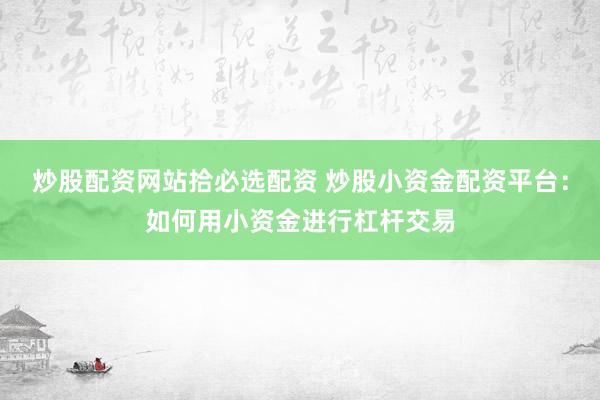 炒股配资网站拾必选配资 炒股小资金配资平台：如何用小资金进行杠杆交易