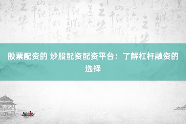 股票配资的 炒股配资配资平台：了解杠杆融资的选择