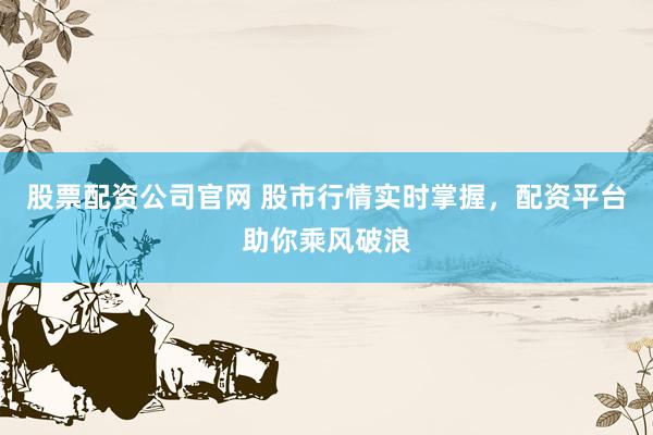 股票配资公司官网 股市行情实时掌握，配资平台助你乘风破浪