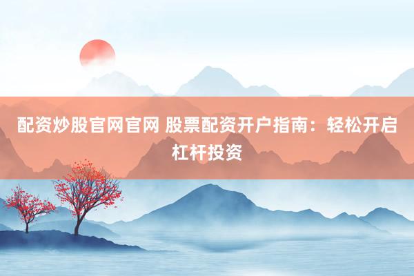 配资炒股官网官网 股票配资开户指南：轻松开启杠杆投资