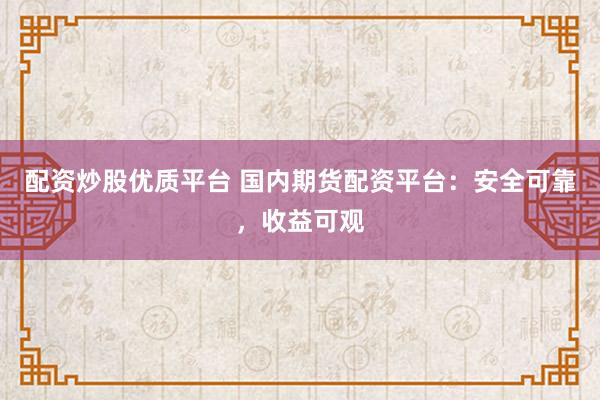 配资炒股优质平台 国内期货配资平台：安全可靠，收益可观
