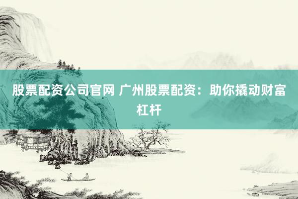 股票配资公司官网 广州股票配资：助你撬动财富杠杆