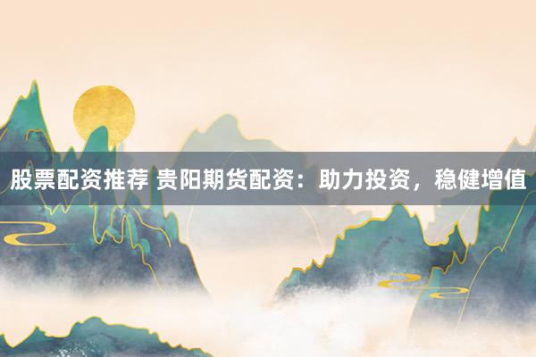 股票配资推荐 贵阳期货配资：助力投资，稳健增值