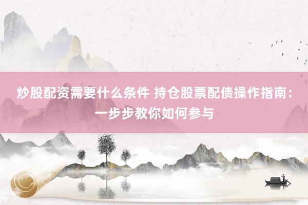 炒股配资需要什么条件 持仓股票配债操作指南：一步步教你如何参与