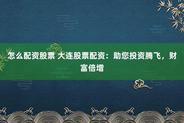 怎么配资股票 大连股票配资：助您投资腾飞，财富倍增