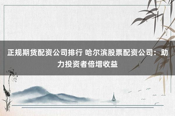 正规期货配资公司排行 哈尔滨股票配资公司：助力投资者倍增收益