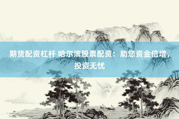 期货配资杠杆 哈尔滨股票配资：助您资金倍增，投资无忧