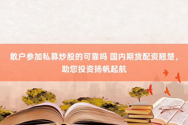 散户参加私募炒股的可靠吗 国内期货配资翘楚，助您投资扬帆起航
