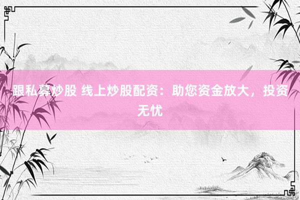 跟私募炒股 线上炒股配资：助您资金放大，投资无忧