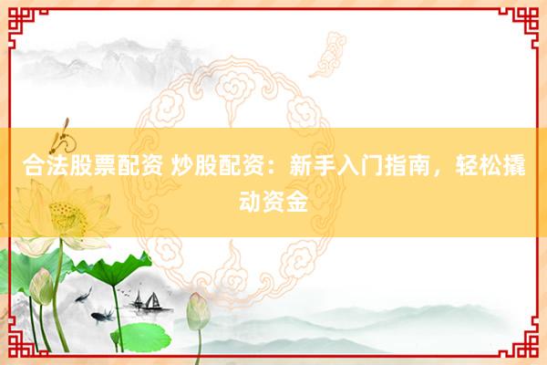 合法股票配资 炒股配资：新手入门指南，轻松撬动资金